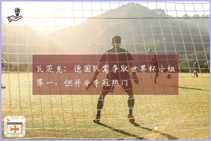 瓦茨克：德国队需争取世界杯小组第一，但并非夺冠热门