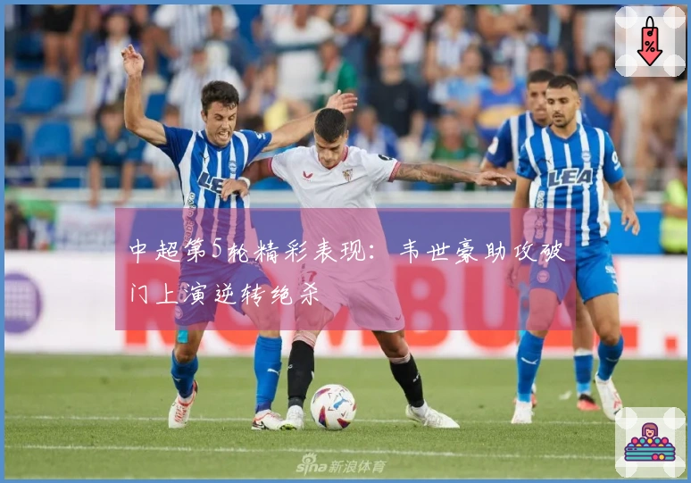 中超第5轮精彩表现：韦世豪助攻破门上演逆转绝杀