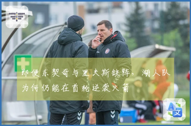 即便东契奇与里夫斯缺阵，湖人队为何仍能在首轮逆袭火箭