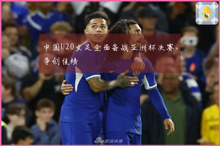 中国U20女足全面备战亚洲杯决赛，争创佳绩