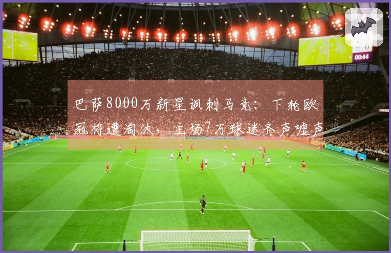 巴萨8000万新星讽刺马竞：下轮欧冠将遭淘汰，主场7万球迷齐声嘘声
