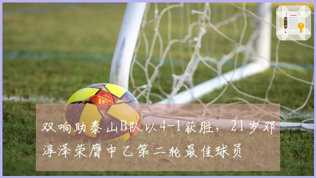 双响助泰山B队以4-1获胜，21岁邓淳泽荣膺中乙第二轮最佳球员